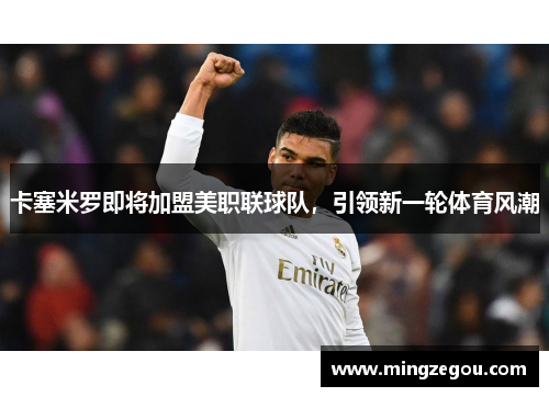 卡塞米罗即将加盟美职联球队，引领新一轮体育风潮