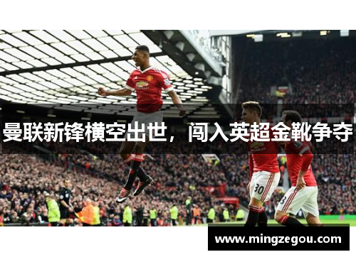 曼联新锋横空出世，闯入英超金靴争夺